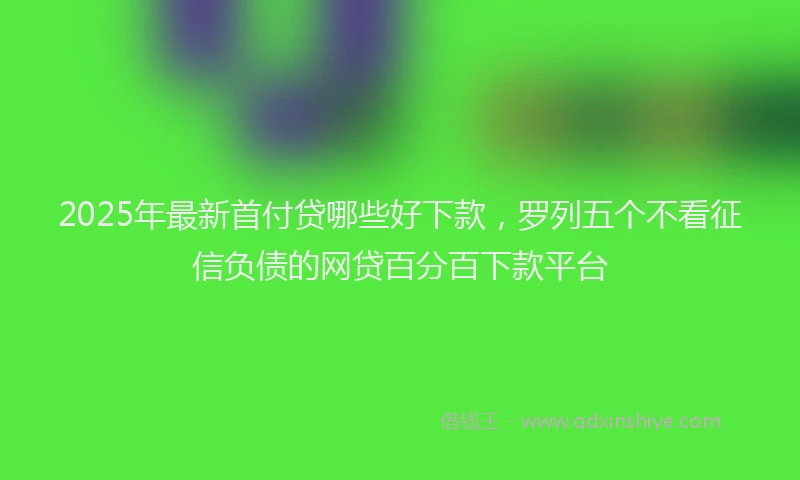 2025年最新首付贷哪些好下款，罗列五个不看征信负债的网贷百分百下款平台