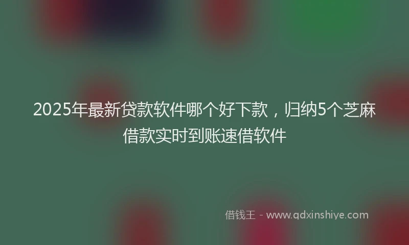 2025年最新贷款软件哪个好下款，归纳5个芝麻借款实时到账速借软件