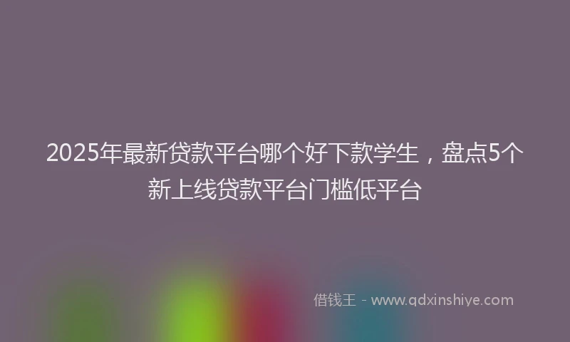 2025年最新贷款平台哪个好下款学生，盘点5个新上线贷款平台门槛低平台