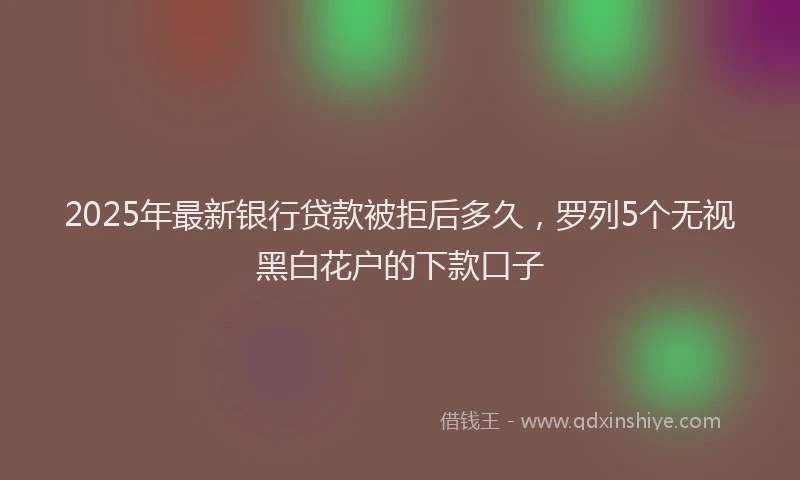 2025年最新银行贷款被拒后多久，罗列5个无视黑白花户的下款口子