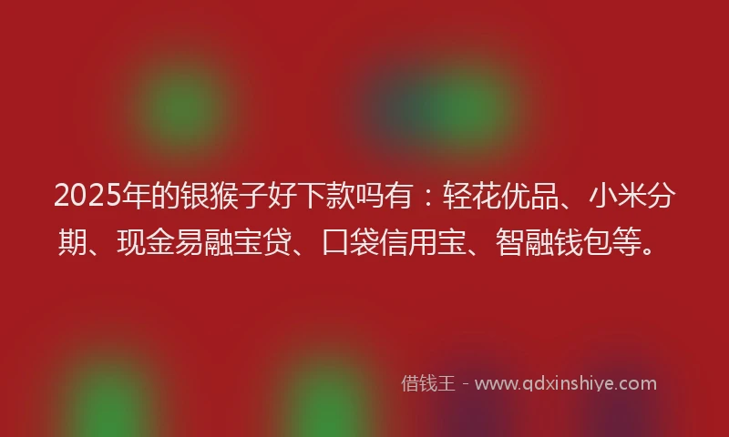2025年的银猴子好下款吗有：轻花优品、小米分期、现金易融宝贷、口袋信用宝、智融钱包等。
