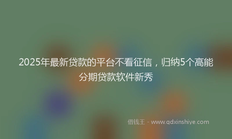 2025年最新贷款的平台不看征信，归纳5个高能分期贷款软件新秀
