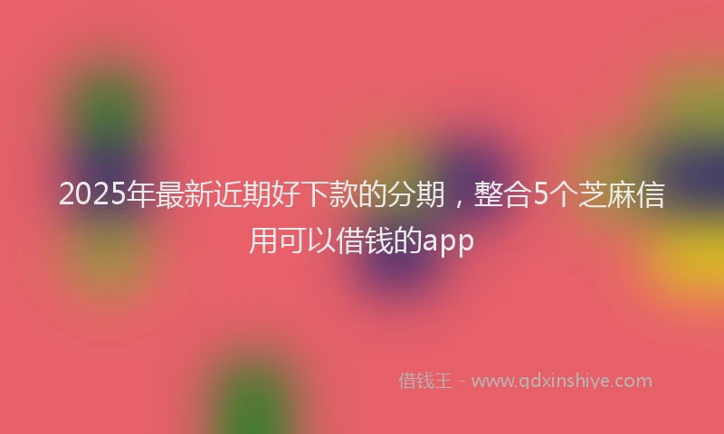 2025年最新近期好下款的分期，整合5个芝麻信用可以借钱的app