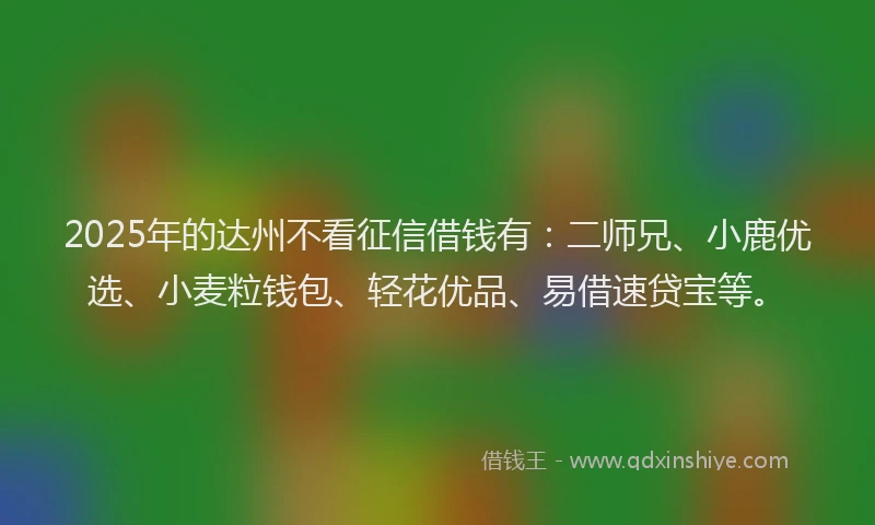 2025年的达州不看征信借钱有：二师兄、小鹿优选、小麦粒钱包、轻花优品、易借速贷宝等。