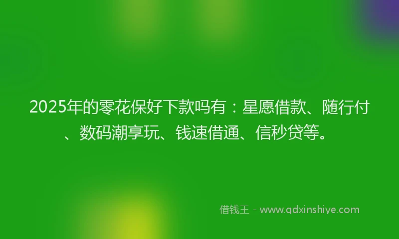 2025年的零花保好下款吗有：星愿借款、随行付、数码潮享玩、钱速借通、信秒贷等。
