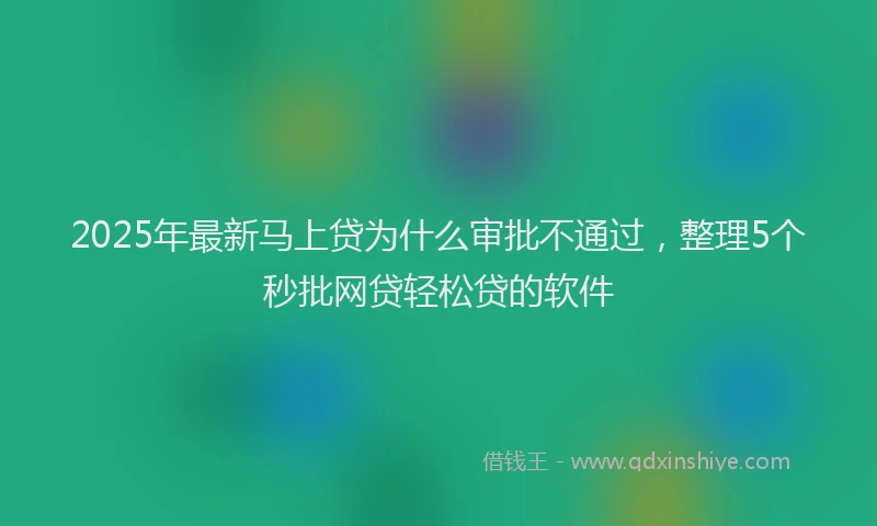 2025年最新马上贷为什么审批不通过，整理5个秒批网贷轻松贷的软件