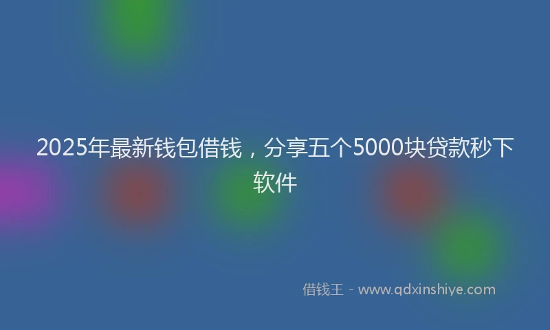 2025年最新钱包借钱，分享五个5000块贷款秒下软件