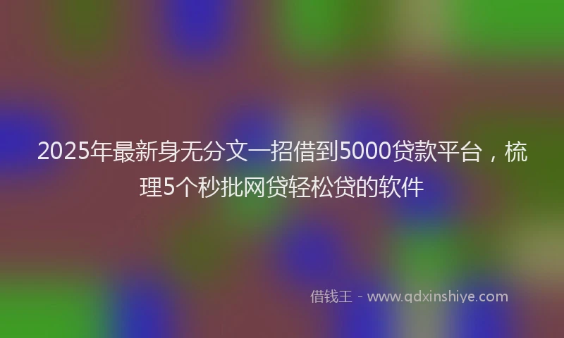 2025年最新身无分文一招借到5000贷款平台，梳理5个秒批网贷轻松贷的软件