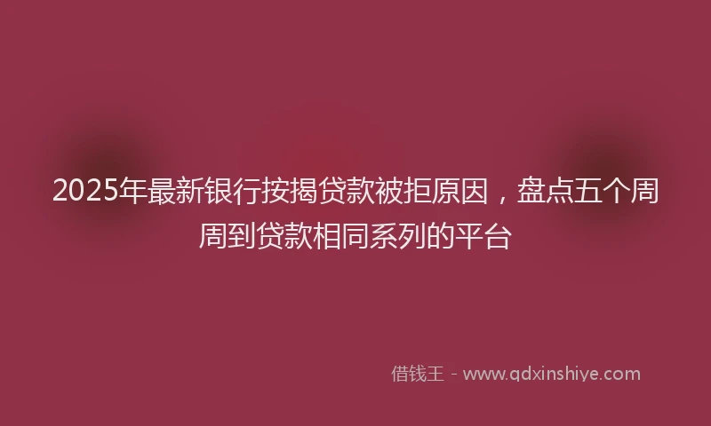 2025年最新银行按揭贷款被拒原因，盘点五个周周到贷款相同系列的平台