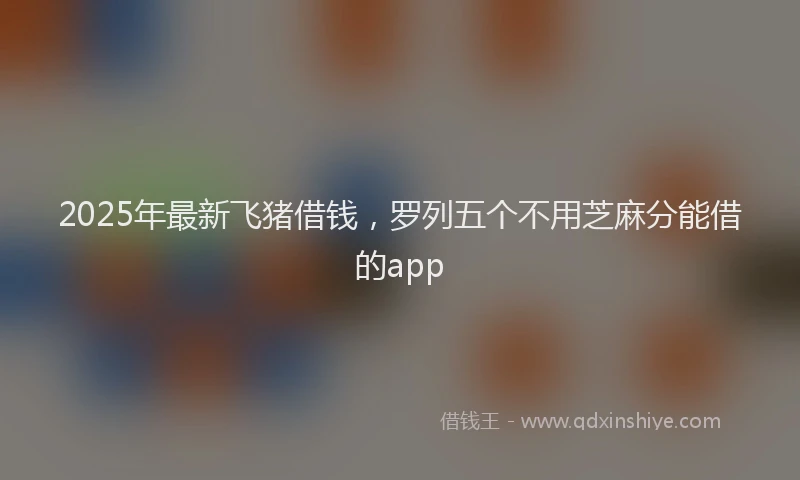 2025年最新飞猪借钱，罗列五个不用芝麻分能借的app