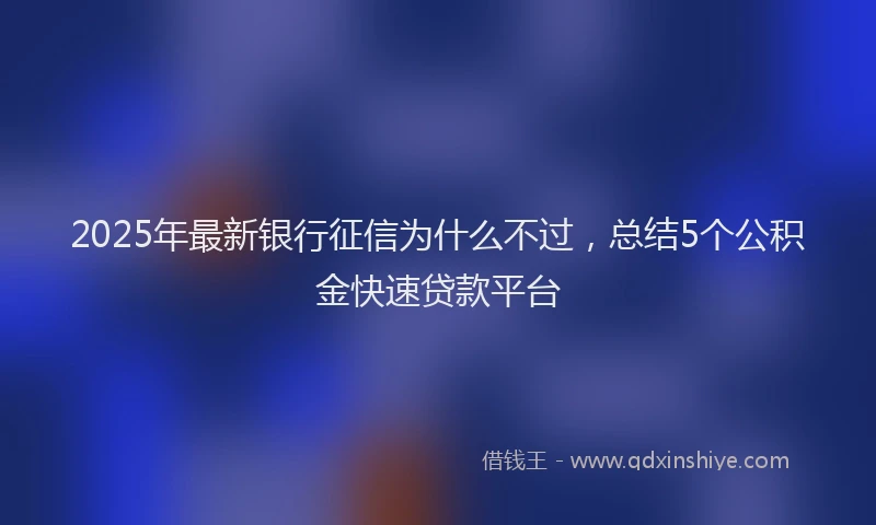 2025年最新银行征信为什么不过，总结5个公积金快速贷款平台