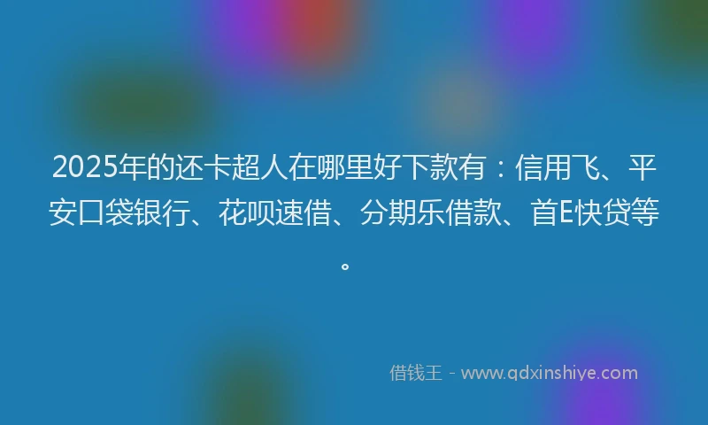 2025年的还卡超人在哪里好下款有：信用飞、平安口袋银行、花呗速借、分期乐借款、首E快贷等。