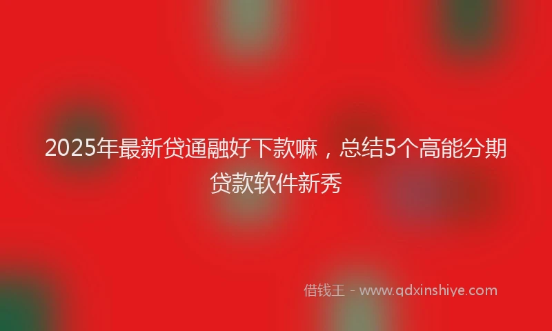 2025年最新贷通融好下款嘛,总结5个高能分期贷款软件新秀