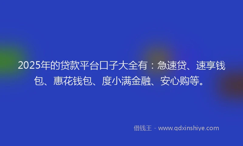 2025年的贷款平台口子大全有：急速贷、速享钱包、惠花钱包、度小满金融、安心购等。