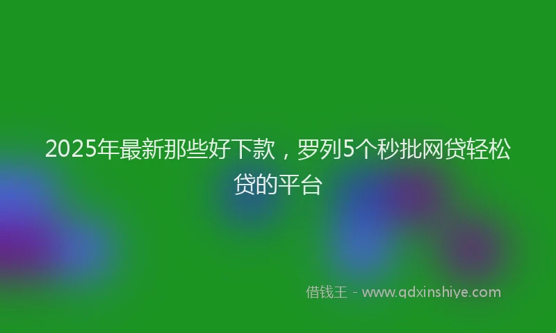 2025年最新那些好下款，罗列5个秒批网贷轻松贷的平台