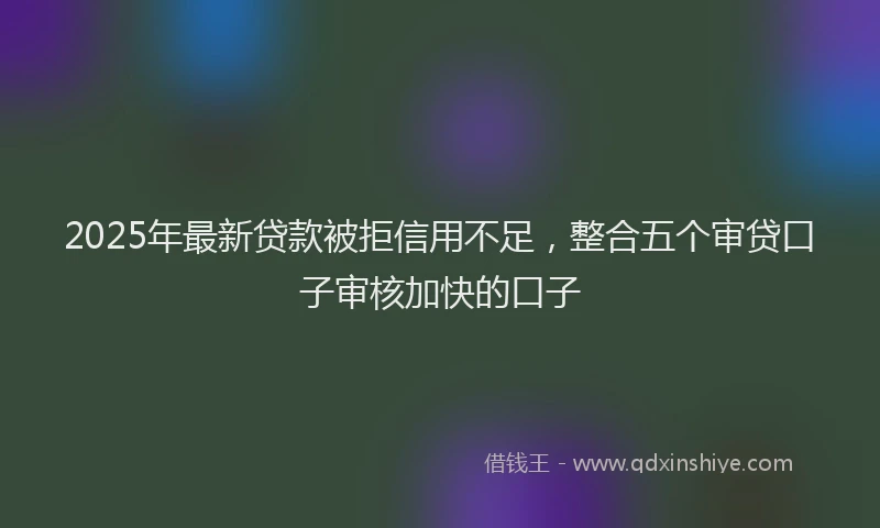 2025年最新贷款被拒信用不足，整合五个审贷口子审核加快的口子