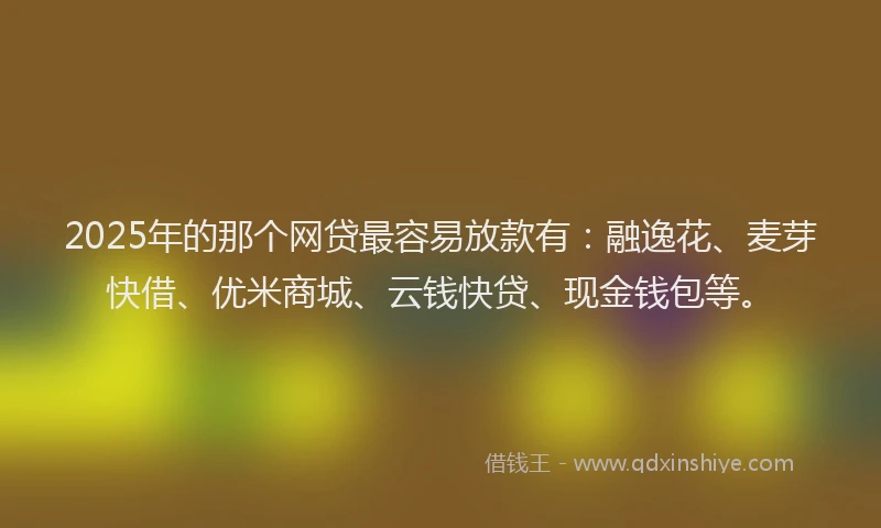 2025年的那个网贷最容易放款有：融逸花、麦芽快借、优米商城、云钱快贷、现金钱包等。