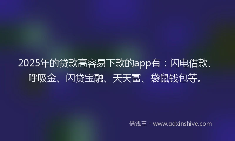 2025年的贷款高容易下款的app有：闪电借款、呼吸金、闪贷宝融、天天富、袋鼠钱包等。