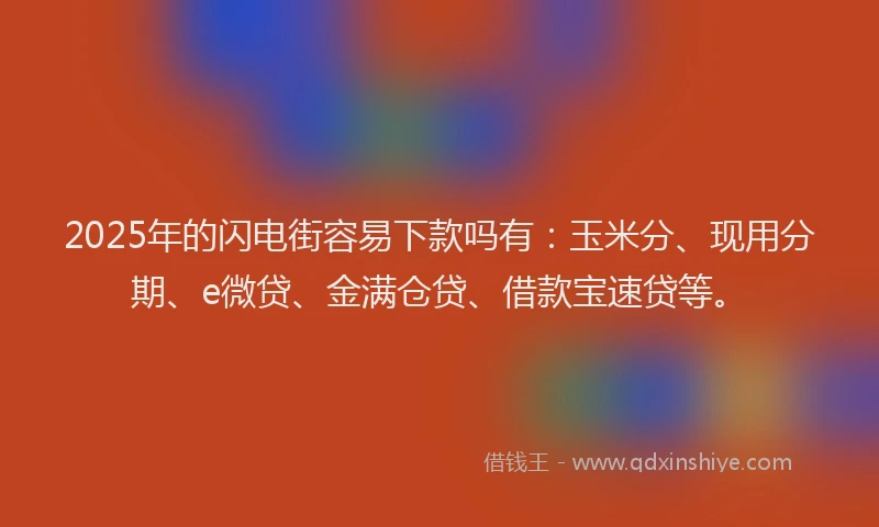 2025年的闪电街容易下款吗有：玉米分、现用分期、e微贷、金满仓贷、借款宝速贷等。