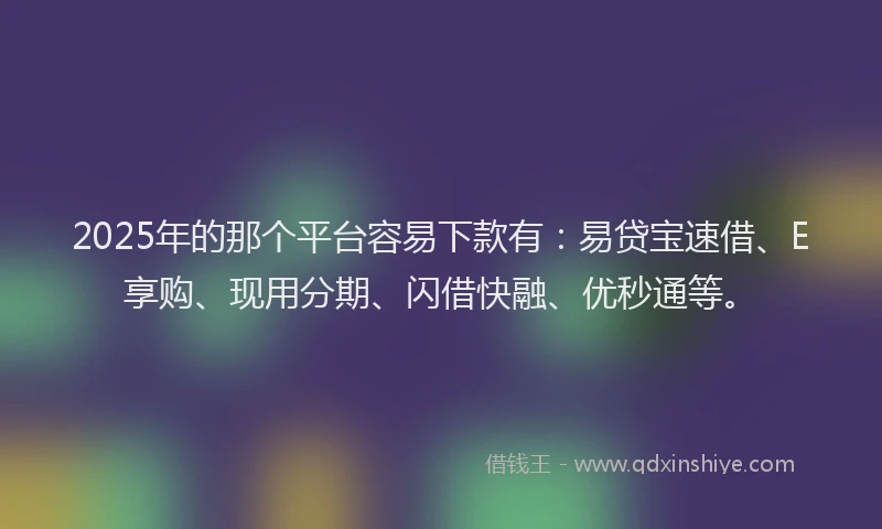 2025年的那个平台容易下款有：易贷宝速借、E享购、现用分期、闪借快融、优秒通等。