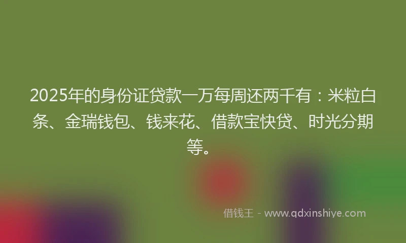 2025年的身份证贷款一万每周还两千有：米粒白条、金瑞钱包、钱来花、借款宝快贷、时光分期等。