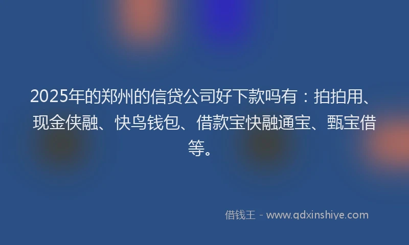 2025年的郑州的信贷公司好下款吗有：拍拍用、现金侠融、快鸟钱包、借款宝快融通宝、甄宝借等。