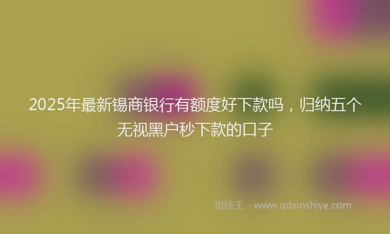 2025年最新锡商银行有额度好下款吗，归纳五个无视黑户秒下款的口子