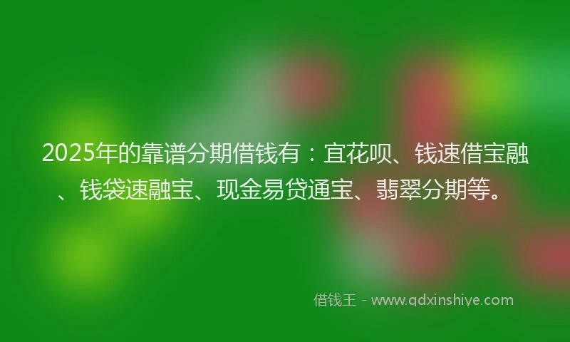2025年的靠谱分期借钱有：宜花呗、钱速借宝融、钱袋速融宝、现金易贷通宝、翡翠分期等。