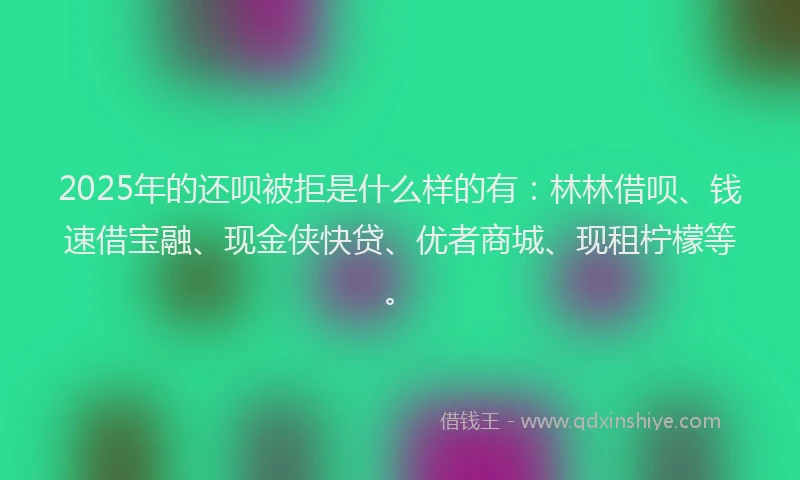 2025年的还呗被拒是什么样的有：林林借呗、钱速借宝融、现金侠快贷、优者商城、现租柠檬等。