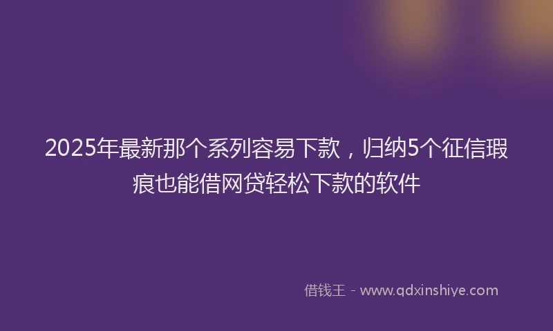 2025年最新那个系列容易下款，归纳5个征信瑕疵也能借网贷轻松下款的软件