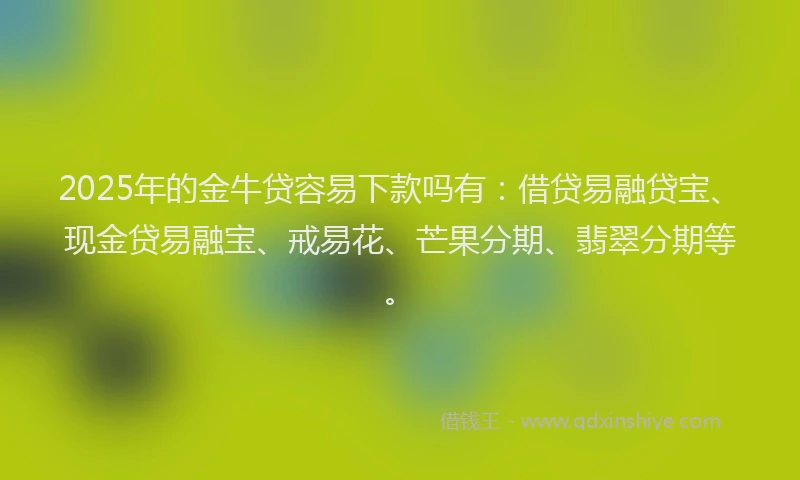 2025年的金牛贷容易下款吗有：借贷易融贷宝、现金贷易融宝、戒易花、芒果分期、翡翠分期等。