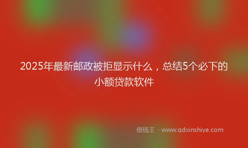 2025年最新邮政被拒显示什么，总结5个必下的小额贷款软件