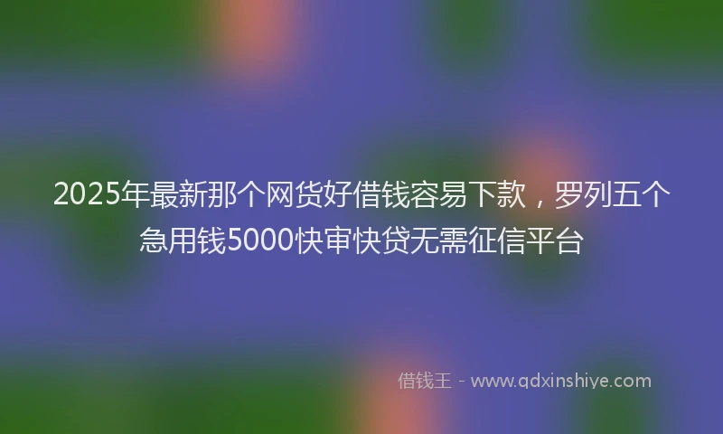 2025年最新那个网货好借钱容易下款，罗列五个急用钱5000快审快贷无需征信平台