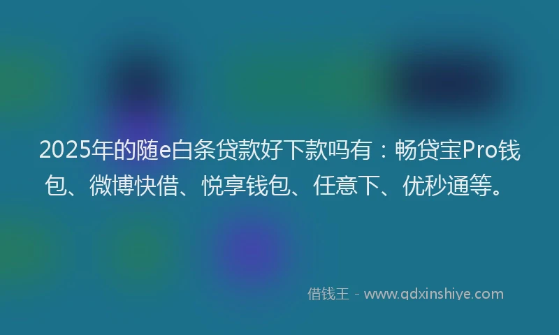 2025年的随e白条贷款好下款吗有：畅贷宝Pro钱包、微博快借、悦享钱包、任意下、优秒通等。