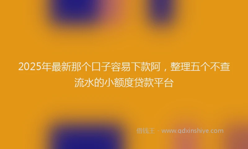 2025年最新那个口子容易下款阿，整理五个不查流水的小额度贷款平台