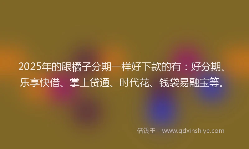 2025年的跟橘子分期一样好下款的有：好分期、乐享快借、掌上贷通、时代花、钱袋易融宝等。