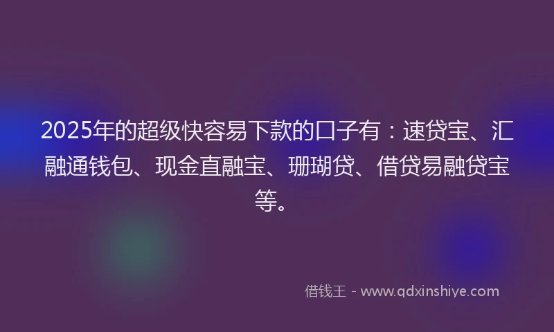 2025年的超级快容易下款的口子有：速贷宝、汇融通钱包、现金直融宝、珊瑚贷、借贷易融贷宝等。
