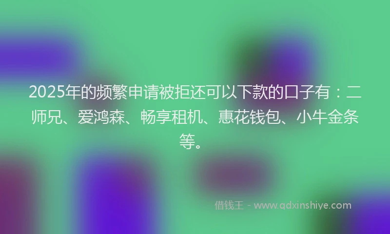 2025年的频繁申请被拒还可以下款的口子有：二师兄、爱鸿森、畅享租机、惠花钱包、小牛金条等。