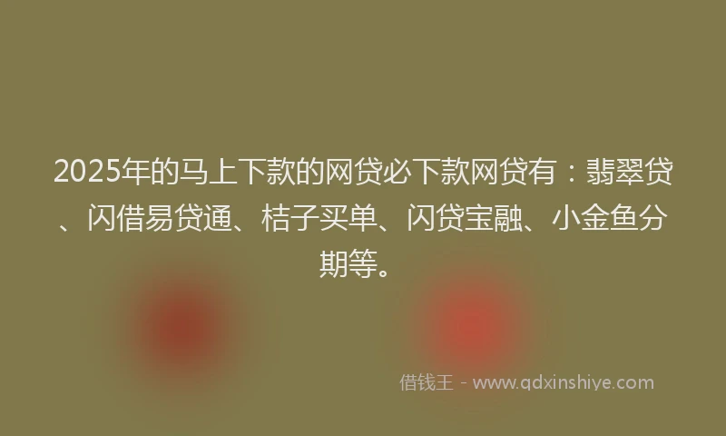 2025年的马上下款的网贷必下款网贷有：翡翠贷、闪借易贷通、桔子买单、闪贷宝融、小金鱼分期等。
