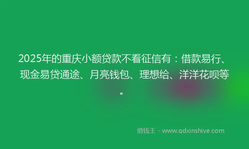 2025年的重庆小额贷款不看征信有：借款易行、现金易贷通途、月亮钱包、理想给、洋洋花呗等。