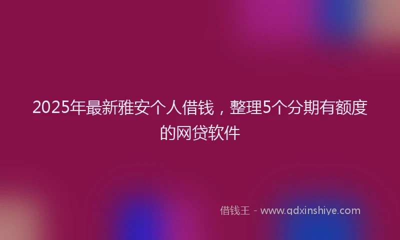 2025年最新雅安个人借钱,整理5个分期有额度的网贷软件