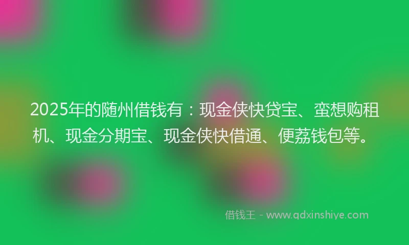 2025年的随州借钱有：现金侠快贷宝、蛮想购租机、现金分期宝、现金侠快借通、便荔钱包等。