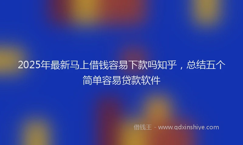 2025年最新马上借钱容易下款吗知乎，总结五个简单容易贷款软件