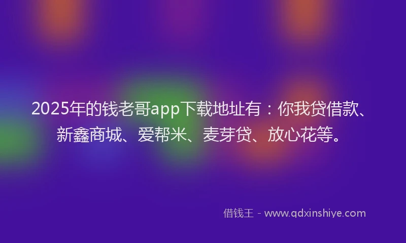 2025年的钱老哥app下载地址有：你我贷借款、新鑫商城、爱帮米、麦芽贷、放心花等。