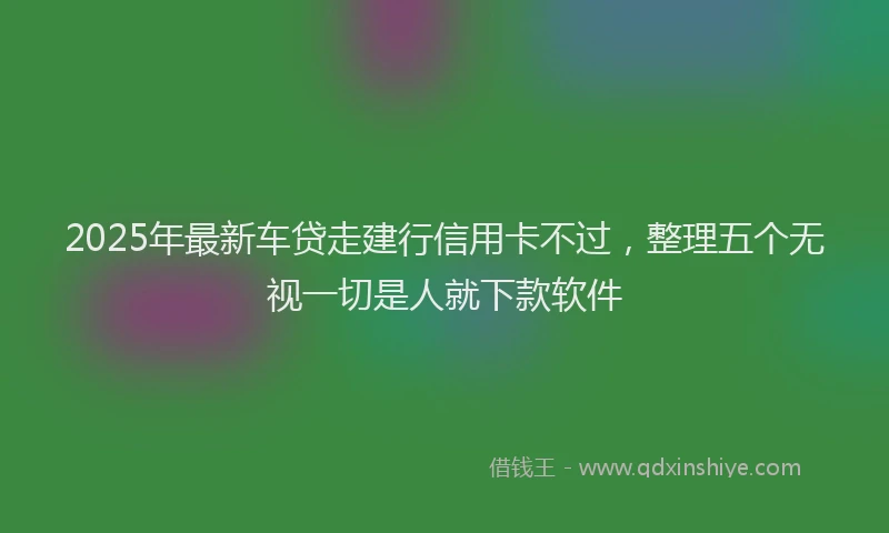 2025年最新车贷走建行信用卡不过，整理五个无视一切是人就下款软件