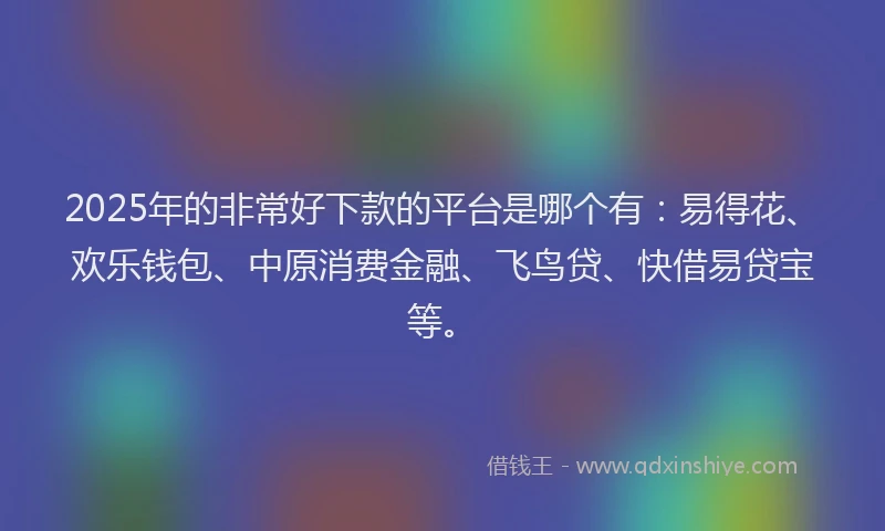 2025年的非常好下款的平台是哪个有：易得花、欢乐钱包、中原消费金融、飞鸟贷、快借易贷宝等。