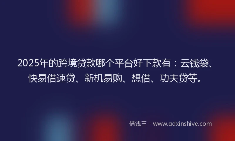 2025年的跨境贷款哪个平台好下款有：云钱袋、快易借速贷、新机易购、想借、功夫贷等。