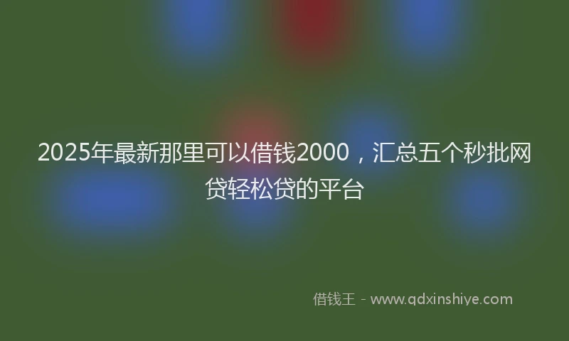 2025年最新那里可以借钱2000，汇总五个秒批网贷轻松贷的平台