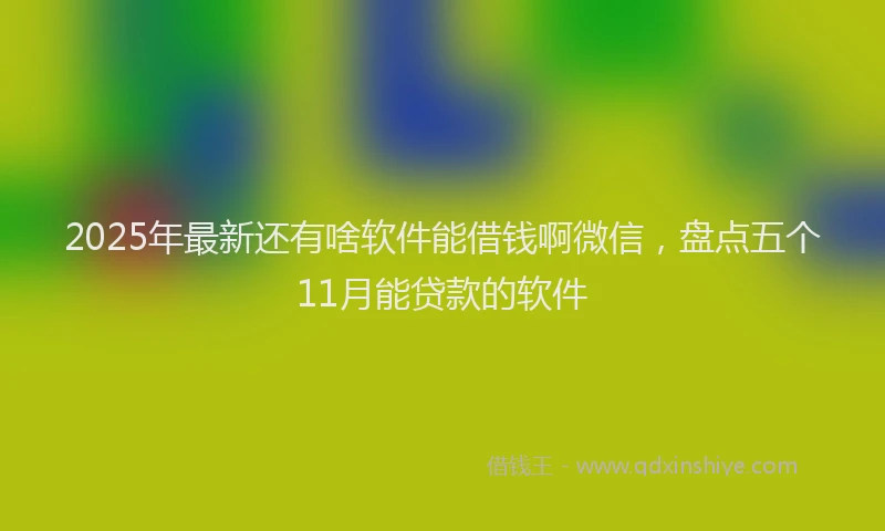 2025年最新还有啥软件能借钱啊微信，盘点五个11月能贷款的软件
