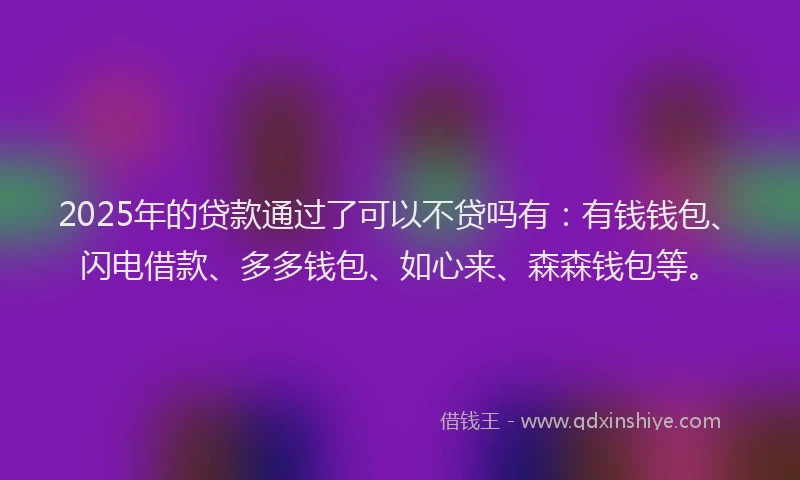 2025年的贷款通过了可以不贷吗有：有钱钱包、闪电借款、多多钱包、如心来、森森钱包等。